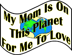 My Mom Is On This Planet For Me To Love